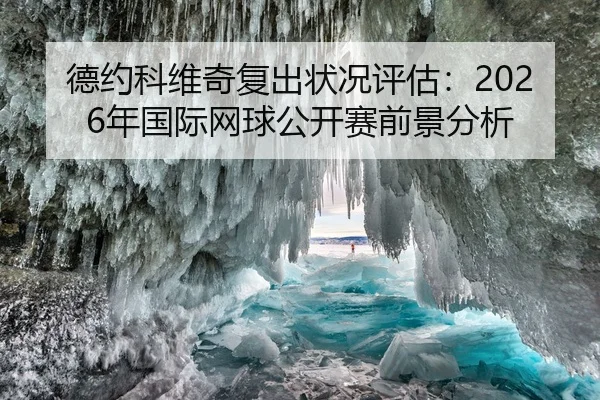 德约科维奇复出状况评估：2026年国际网球公开赛前景分析