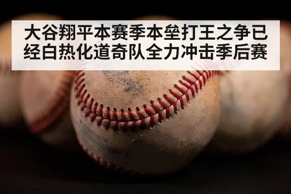 大谷翔平本赛季本垒打王之争已经白热化道奇队全力冲击季后赛