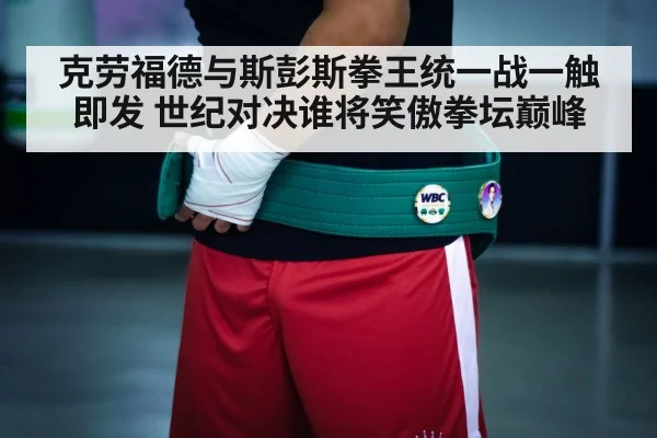 克劳福德与斯彭斯拳王统一战一触即发 世纪对决谁将笑傲拳坛巅峰