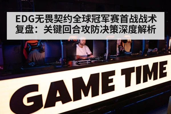 EDG无畏契约全球冠军赛首战战术复盘：关键回合攻防决策深度解析