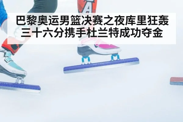 巴黎奥运男篮决赛之夜库里狂轰三十六分携手杜兰特成功夺金